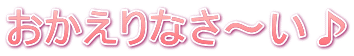 おかえりなさ～い♪